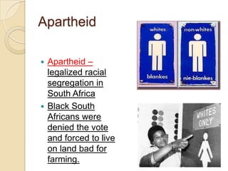 Apartheid
 Apartheid –
legalized racial
segregation in
South Africa
 Black South
Africans were
denied the vote
and forced to live
on land bad for
farming.
 