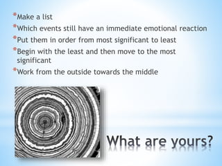 *Make a list
*Which events still have an immediate emotional reaction
*Put them in order from most significant to least
*Begin with the least and then move to the most
significant
*Work from the outside towards the middle
 