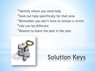 *Identify where you need help
*Seek out help specifically for that area
*Remember you don’t have to remain a victim
*Life can be different
*Resolve to leave the past in the past
 