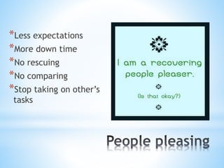 *Less expectations
*More down time
*No rescuing
*No comparing
*Stop taking on other’s
tasks
 