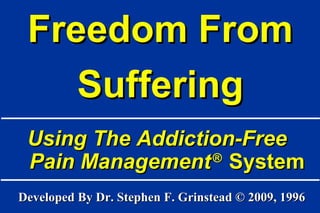 Freedom From Suffering Developed By Dr. Stephen F. Grinstead © 2009, 1996 Using The Addiction-Free  Pain Management   ®  System 