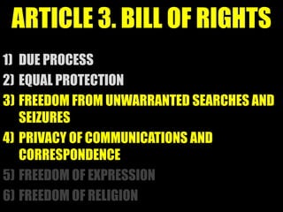 ARTICLE 3. BILL OF RIGHTS
1) DUE PROCESS
2) EQUAL PROTECTION
3) FREEDOM FROM UNWARRANTED SEARCHES AND
   SEIZURES
4) PRIVACY OF COMMUNICATIONS AND
   CORRESPONDENCE
5) FREEDOM OF EXPRESSION
6) FREEDOM OF RELIGION
 