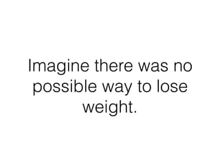 Imagine there was no
possible way to lose
weight.
 