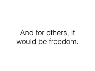 And for others, it
would be freedom.
 