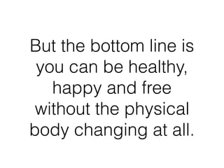 But the bottom line is
you can be healthy,
happy and free
without the physical
body changing at all.
 