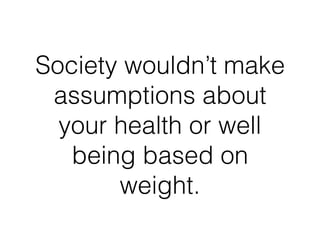 Society wouldn’t make
assumptions about
your health or well
being based on
weight.
 