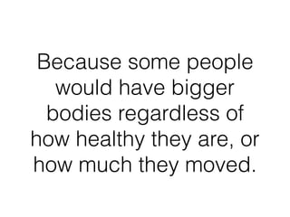 Because some people
would have bigger
bodies regardless of
how healthy they are, or
how much they moved.
 