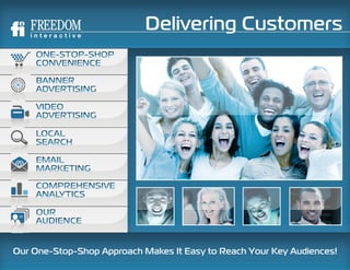 Delivering Customers
    ONE-STOP-SHOP
    CONVENIENCE

    BANNER
    ADVERTISING

    VIDEO
    ADVERTISING

    LOCAL
    SEARCH

    EMAIL
    MARKETING

    COMPREHENSIVE
    ANALYTICS

    OUR
    AUDIENCE


Our One-Stop-Shop Approach Makes It Easy to Reach Your Key Audiences!
 