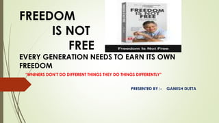 FREEDOM 
IS NOT 
FREE 
EVERY GENERATION NEEDS TO EARN ITS OWN 
FREEDOM 
“WNINERS DON’T DO DIFFERENT THINGS THEY DO THINGS DIFFERENTLY” 
PRESENTED BY :- GANESH DUTTA 
 