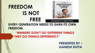 FREEDOM
IS NOT
FREE
EVERY GENERATION NEEDS TO EARN ITS OWN
FREEDOM
“WNINERS DON’T DO DIFFERENT THINGS
THEY DO THINGS DIFFERENTLY”
PRESENTED BY :-
GANESH DUTTA
 