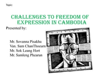 Topic: Challenges to Freedom of Expression in Cambodia Presented by: Mr. SovannaPisakha Van. Sam ChanThoeurn Mr. SokLeangHort Mr. SamlengPhearun 