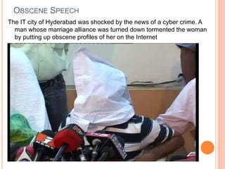 Obscene SpeechThe IT city of Hyderabad was shocked by the news of a cyber crime. A man whose marriage alliance was turned down tormented the woman by putting up obscene profiles of her on the Internet