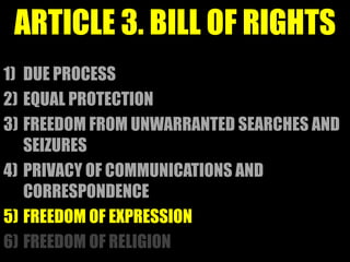 ARTICLE 3. BILL OF RIGHTS
1) DUE PROCESS
2) EQUAL PROTECTION
3) FREEDOM FROM UNWARRANTED SEARCHES AND
SEIZURES
4) PRIVACY OF COMMUNICATIONS AND
CORRESPONDENCE
5) FREEDOM OF EXPRESSION
6) FREEDOM OF RELIGION
 
