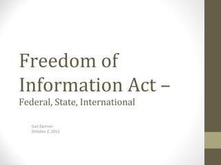 Freedom of
Information Act –
Federal, State, International

   Gail Zwirner
   October 2, 2012
 