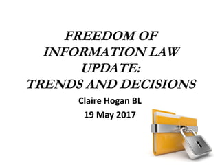 FREEDOM OF
INFORMATION LAW
UPDATE:
TRENDS AND DECISIONS
Claire Hogan BL
19 May 2017
 