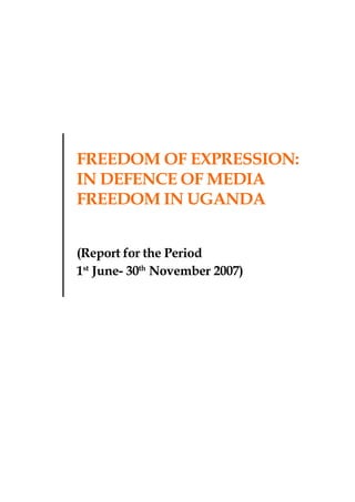 1Report for the Period June-November 2007
Freedom of Expression
FREEDOM OF EXPRESSION:
IN DEFENCE OF MEDIA
FREEDOM IN UGANDA
(Report for the Period
1st
June- 30th
November 2007)
 
