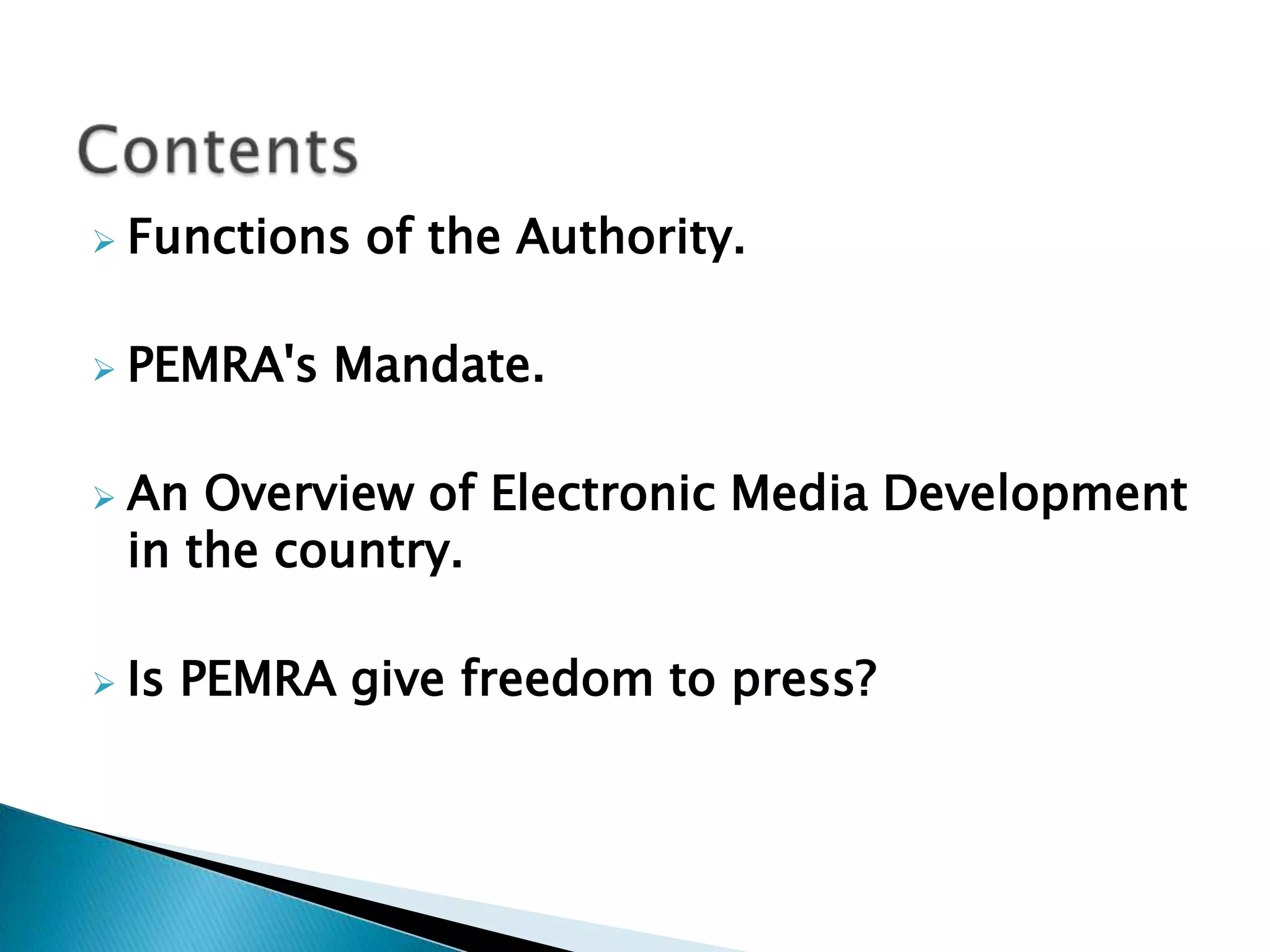    Functions of the Authority.

   PEMRA's Mandate.

   An Overview of Electronic Media Development
    in the country.

   Is PEMRA give freedom to press?
 