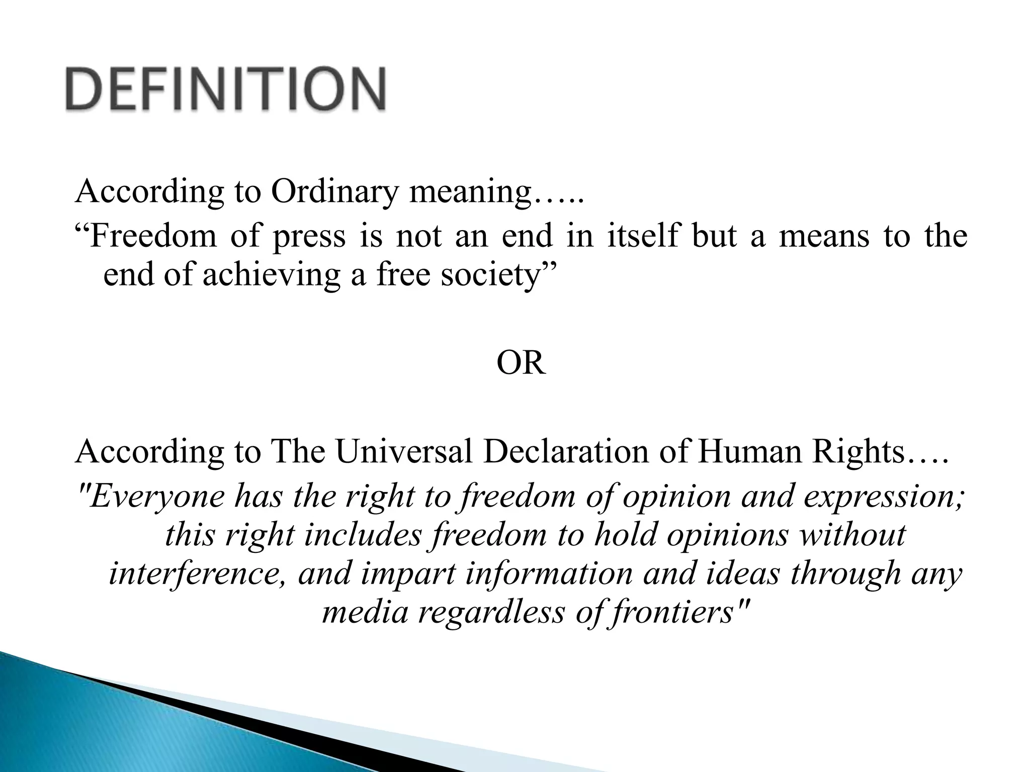 According to Ordinary meaning…..
“Freedom of press is not an end in itself but a means to the
  end of achieving a free society”

                            OR

According to The Universal Declaration of Human Rights….
"Everyone has the right to freedom of opinion and expression;
      this right includes freedom to hold opinions without
  interference, and impart information and ideas through any
                  media regardless of frontiers"
 