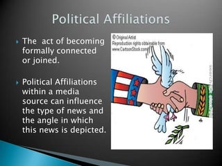    The act of becoming
    formally connected
    or joined.

   Political Affiliations
    within a media
    source can influence
    the type of news and
    the angle in which
    this news is depicted.
 