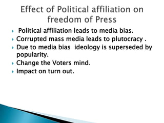     Political affiliation leads to media bias.
   Corrupted mass media leads to plutocracy .
   Due to media bias ideology is superseded by
    popularity.
   Change the Voters mind.
   Impact on turn out.
 