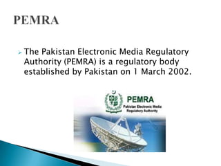    The Pakistan Electronic Media Regulatory
    Authority (PEMRA) is a regulatory body
    established by Pakistan on 1 March 2002.
 