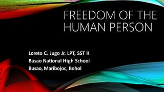 FREEDOM OF THE
HUMAN PERSON
Loreto C. Jugo Jr. LPT, SST II
Busao National High School
Busao, Maribojoc, Bohol
 