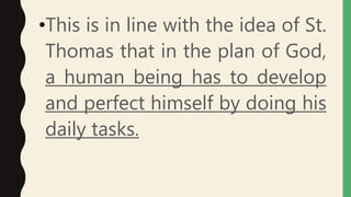 •This is in line with the idea of St.
Thomas that in the plan of God,
a human being has to develop
and perfect himself by doing his
daily tasks.
 