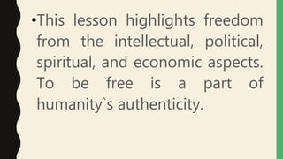 •This lesson highlights freedom
from the intellectual, political,
spiritual, and economic aspects.
To be free is a part of
humanity`s authenticity.
 
