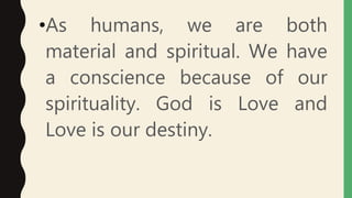 •As humans, we are both
material and spiritual. We have
a conscience because of our
spirituality. God is Love and
Love is our destiny.
 