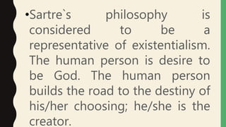 •Sartre`s philosophy is
considered to be a
representative of existentialism.
The human person is desire to
be God. The human person
builds the road to the destiny of
his/her choosing; he/she is the
creator.
 