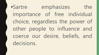 •Sartre emphasizes the
importance of free individual
choice, regardless the power of
other people to influence and
coerce our desire, beliefs, and
decisions.
 
