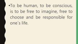 •To be human, to be conscious,
is to be free to imagine, free to
choose and be responsible for
one`s life.
 