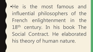 •He is the most famous and
influential philosophers of the
French enlightenment in the
18th century. In his book The
Social Contract. He elaborated
his theory of human nature.
 