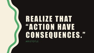 REALIZE THAT
“ACTION HAVE
CONSEQUENCES.”
A R I S TOT L E
 