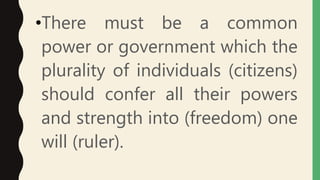 •There must be a common
power or government which the
plurality of individuals (citizens)
should confer all their powers
and strength into (freedom) one
will (ruler).
 