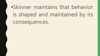 •Skinner maintains that behavior
is shaped and maintained by its
consequences.
 