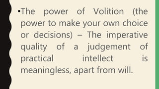 •The power of Volition (the
power to make your own choice
or decisions) – The imperative
quality of a judgement of
practical intellect is
meaningless, apart from will.
 