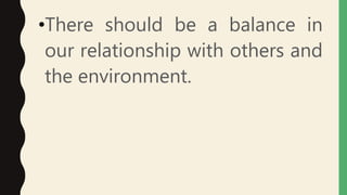 •There should be a balance in
our relationship with others and
the environment.
 
