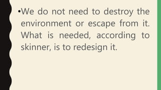 •We do not need to destroy the
environment or escape from it.
What is needed, according to
skinner, is to redesign it.
 