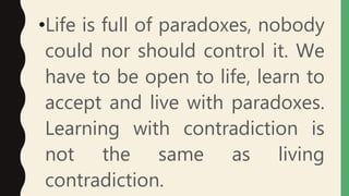•Life is full of paradoxes, nobody
could nor should control it. We
have to be open to life, learn to
accept and live with paradoxes.
Learning with contradiction is
not the same as living
contradiction.
 