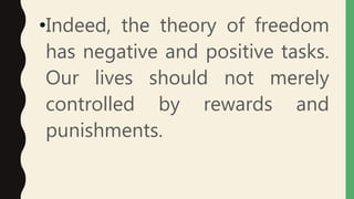 •Indeed, the theory of freedom
has negative and positive tasks.
Our lives should not merely
controlled by rewards and
punishments.
 