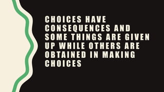 C H O I C E S H AV E
C O N S E Q U E N C E S A N D
S O M E T H I N G S A R E G I V E N
U P W H I L E O T H E R S A R E
O B TA I N E D I N M A K I N G
C H O I C E S
 
