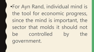 •For Ayn Rand, individual mind is
the tool for economic progress,
since the mind is important, the
sector that molds it should not
be controlled by the
government.
 