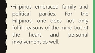 •Filipinos embraced family and
political parties. For the
Filipinos, one does not only
fulfill reasons of the mind but of
the heart and personal
involvement as well.
 