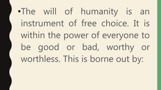 •The will of humanity is an
instrument of free choice. It is
within the power of everyone to
be good or bad, worthy or
worthless. This is borne out by:
 