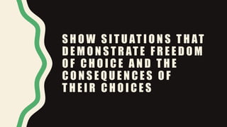 S H O W S I T U AT I O N S T H AT
D E M O N S T R AT E F R E E D O M
O F C H O I C E A N D T H E
C O N S E Q U E N C E S O F
T H E I R C H O I C E S
 