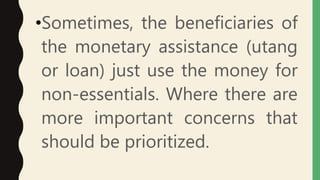 •Sometimes, the beneficiaries of
the monetary assistance (utang
or loan) just use the money for
non-essentials. Where there are
more important concerns that
should be prioritized.
 