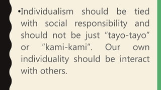 •Individualism should be tied
with social responsibility and
should not be just “tayo-tayo”
or “kami-kami”. Our own
individuality should be interact
with others.
 