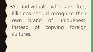 •As individuals who are free,
Filipinos should recognize their
own brand of uniqueness,
instead of copying foreign
cultures.
 