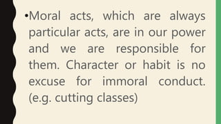 •Moral acts, which are always
particular acts, are in our power
and we are responsible for
them. Character or habit is no
excuse for immoral conduct.
(e.g. cutting classes)
 